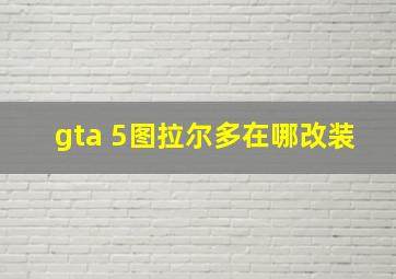 gta 5图拉尔多在哪改装